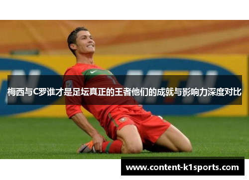 梅西与C罗谁才是足坛真正的王者他们的成就与影响力深度对比