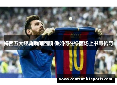 梅西五大经典瞬间回顾 他如何在绿茵场上书写传奇