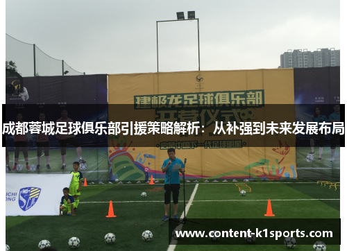 成都蓉城足球俱乐部引援策略解析：从补强到未来发展布局