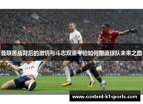曼联苦战背后的激情与斗志双重考验如何塑造球队未来之路