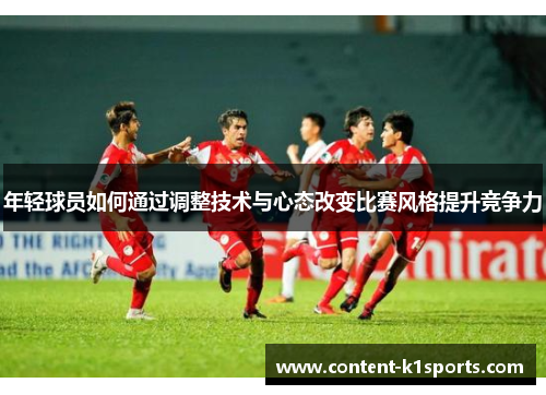 年轻球员如何通过调整技术与心态改变比赛风格提升竞争力