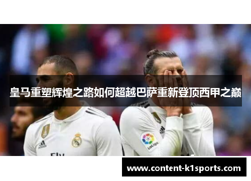 皇马重塑辉煌之路如何超越巴萨重新登顶西甲之巅