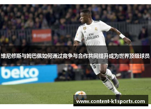 维尼修斯与姆巴佩如何通过竞争与合作共同提升成为世界顶级球员