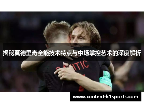 揭秘莫德里奇全能技术特点与中场掌控艺术的深度解析