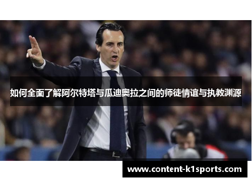 如何全面了解阿尔特塔与瓜迪奥拉之间的师徒情谊与执教渊源