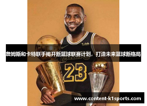 詹姆斯和卡特联手揭开新篮球联赛计划,打造未来篮球新格局