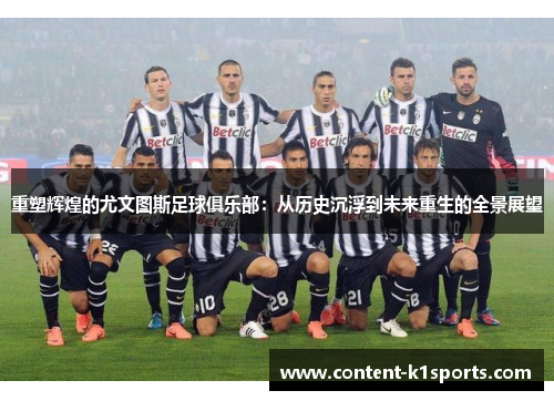 重塑辉煌的尤文图斯足球俱乐部:从历史沉浮到未来重生的全景展望 重塑辉煌的尤文图斯足球俱乐部:从历史沉浮到未来重生的全景展望