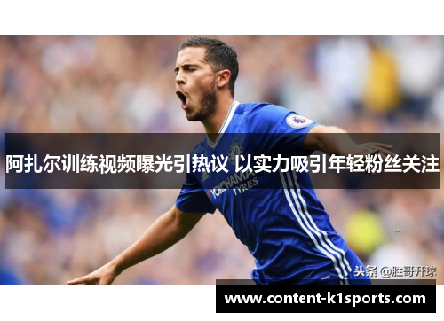 阿扎尔训练视频曝光引热议 以实力吸引年轻粉丝关注 阿扎尔训练视频曝光引热议 以实力吸引年轻粉丝关注