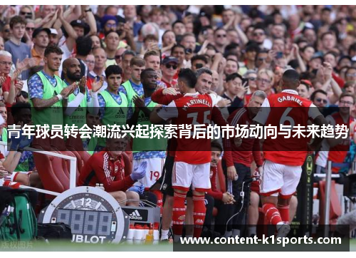 青年球员转会潮流兴起探索背后的市场动向与未来趋势 青年球员转会潮流兴起探索背后的市场动向与未来趋势