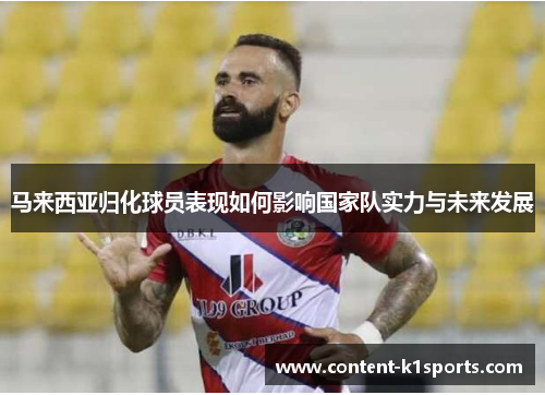 马来西亚归化球员表现如何影响国家队实力与未来发展 马来西亚归化球员表现如何影响国家队实力与未来发展