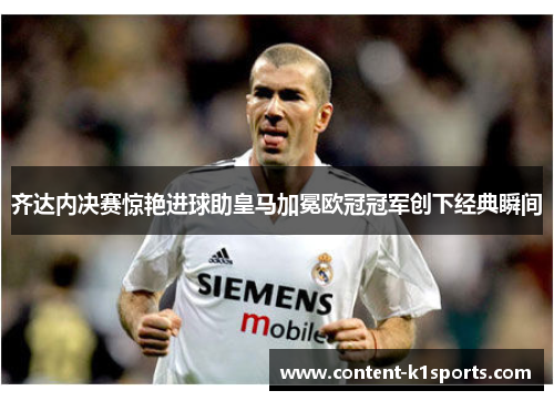 齐达内决赛惊艳进球助皇马加冕欧冠冠军创下经典瞬间