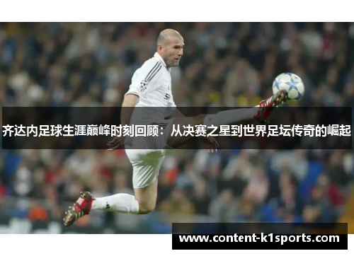 齐达内足球生涯巅峰时刻回顾：从决赛之星到世界足坛传奇的崛起