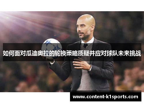 如何面对瓜迪奥拉的轮换策略质疑并应对球队未来挑战