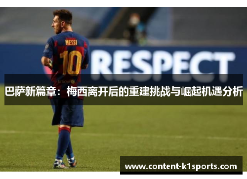 巴萨新篇章：梅西离开后的重建挑战与崛起机遇分析