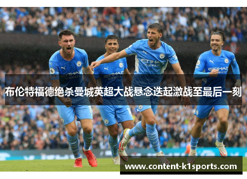 布伦特福德绝杀曼城英超大战悬念迭起激战至最后一刻