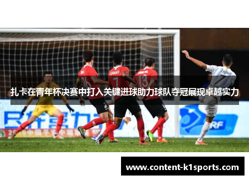 扎卡在青年杯决赛中打入关键进球助力球队夺冠展现卓越实力 扎卡在青年杯决赛中打入关键进球助力球队夺冠展现卓越实力