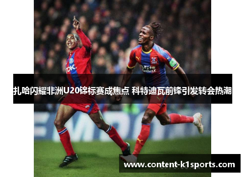 扎哈闪耀非洲U20锦标赛成焦点 科特迪瓦前锋引发转会热潮