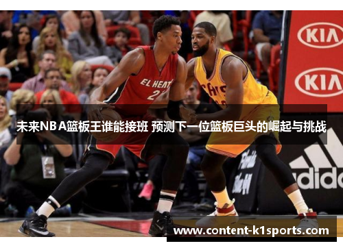 未来NBA篮板王谁能接班 预测下一位篮板巨头的崛起与挑战