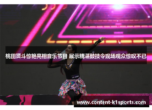 桃田贤斗惊艳亮相音乐节目 展示精湛鼓技令现场观众惊叹不已