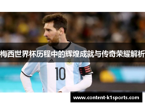 梅西世界杯历程中的辉煌成就与传奇荣耀解析