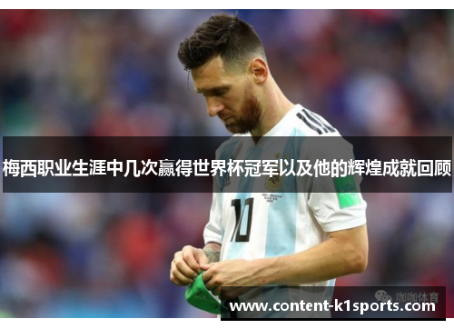 梅西职业生涯中几次赢得世界杯冠军以及他的辉煌成就回顾 梅西职业生涯中几次赢得世界杯冠军以及他的辉煌成就回顾