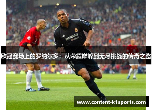欧冠赛场上的罗纳尔多：从荣耀巅峰到无尽挑战的传奇之路