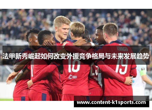 法甲新秀崛起如何改变外援竞争格局与未来发展趋势