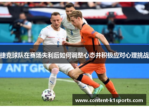 捷克球队在赛场失利后如何调整心态并积极应对心理挑战 捷克球队在赛场失利后如何调整心态并积极应对心理挑战